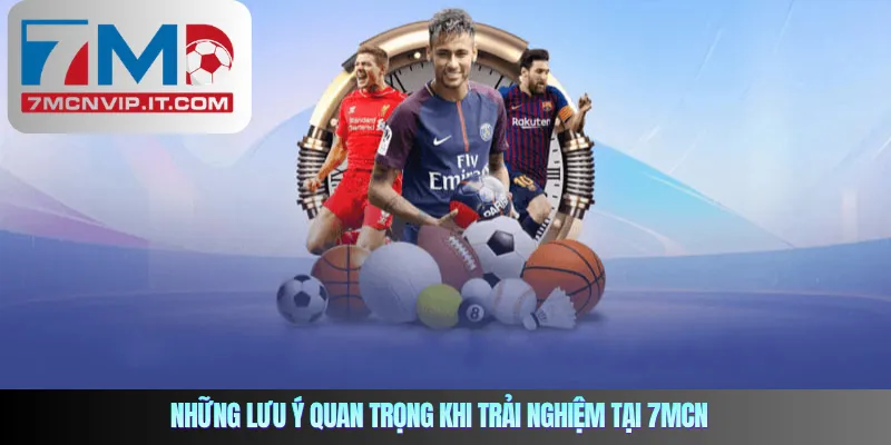 Những lưu ý quan trọng khi trải nghiệm tại 7mcn
