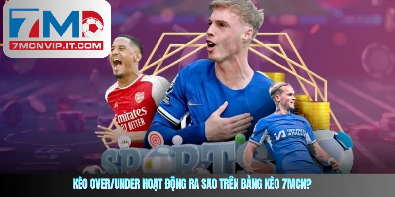 Kèo Over/Under hoạt động ra sao trên bảng kèo 7mcn?
