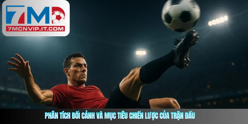 Phân tích bối cảnh và mục tiêu chiến lược của trận đấu